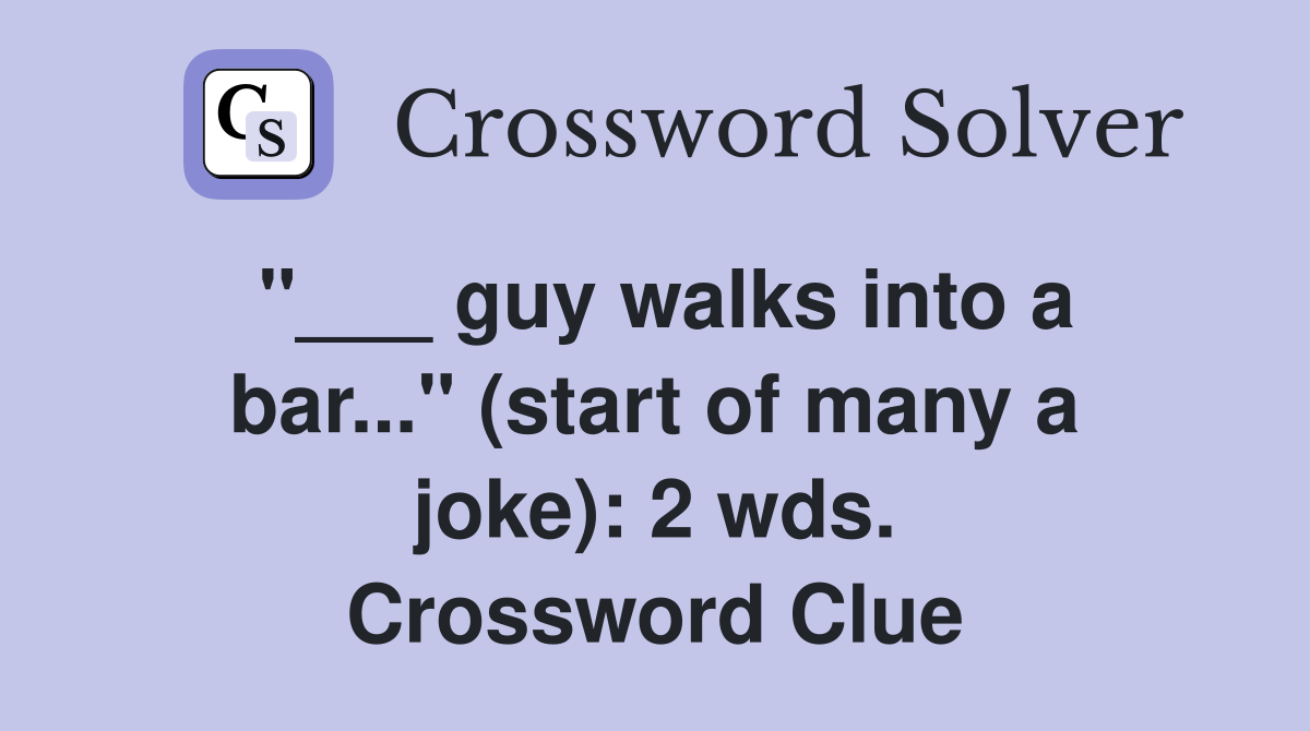 guy walks into a bar..." (start of many a joke) 2 wds. Crossword